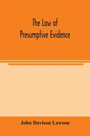 The law of presumptive evidence, including presumptions both of law and of fact, and the burden of proof both in civil and criminal cases, reduced to rules de John Davison Lawson