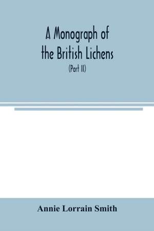 A Monograph of the British Lichens; A descriptive catalogue of the species in the department of Botany British Museum (Part II) de Annie Lorrain Smith