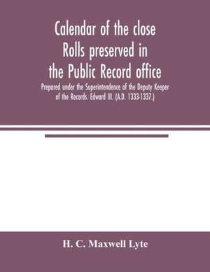 Calendar of the close rolls preserved in the Public record office. Prepared under the Superintendence of the Deputy Keeper of the Records. Edward III. (A.D. 1333-1337.) de H. C. Maxwell Lyte