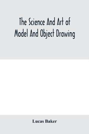 The science and art of model and object drawing; a text book for schools and for self-instruction of teachers and art students in the theory and practice of drawing from objects de Lucas Baker