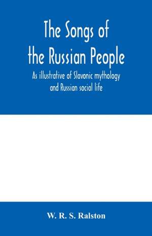 The songs of the Russian people, as illustrative of Slavonic mythology and Russian social life de W. R. S. Ralston