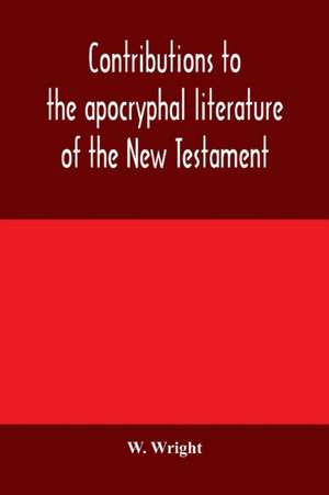 Contributions to the apocryphal literature of the New Testament, collected and edited from Syriac manuscripts in the British Museum de W. Wright