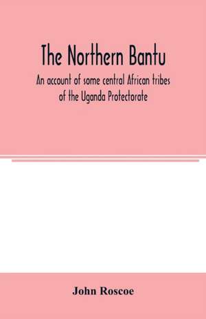 The northern Bantu; an account of some central African tribes of the Uganda Protectorate de John Roscoe