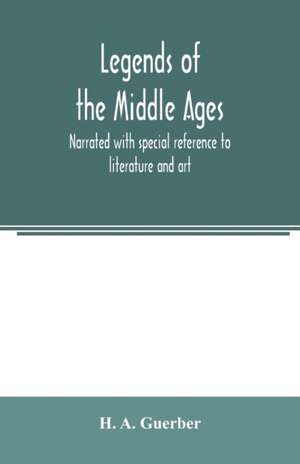 Legends of the middle ages, narrated with special reference to literature and art de H. A. Guerber