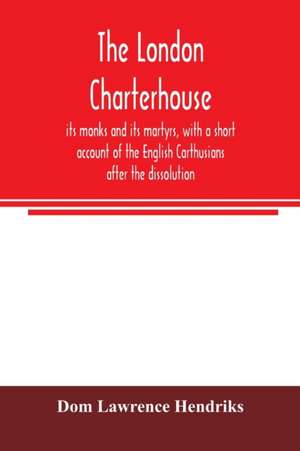 The London Charterhouse, its monks and its martyrs, with a short account of the English Carthusians after the dissolution de Dom Lawrence Hendriks