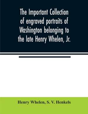 The important collection of engraved portraits of Washington belonging to the late Henry Whelen, Jr., of Philadelphia who was one of the Earliest Collectors, and from whose collection, the late Wm. S. Baker, compiled his celebrated book on the "Engraved p de Henry Whelen