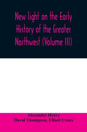 New light on the early history of the greater Northwest. The manuscript journals of Alexander Henry Fur Trader of the Northwest Company and of David Thompson Official Geographer and Explorer of the Same Company 1799-1814. Exploration and adventure among t de Alexander Henry