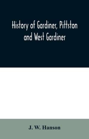 History of Gardiner, Pittston and West Gardiner, with a sketch of the Kennebec Indians, & New Plymouth purchase, comprising historical matter from 1602 to 1852; with genealogical sketches of many families de J. W. Hanson