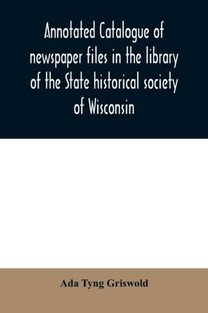 Annotated catalogue of newspaper files in the library of the State historical society of Wisconsin de Ada Tyng Griswold