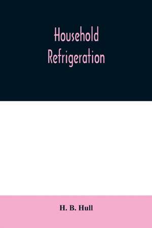 Household refrigeration; a complete treatise on the principles, types, construction, and operation of both ice and mechanically cooled domestic refrigerators, and the use of ice and refrigeration in the home de H. B. Hull