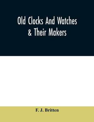 Old clocks and watches & their makers, being an historical and descriptive account of the different styles of clocks and watches of the past, in England and abroad, to which is added a list of ten thousand makers de F. J. Britten