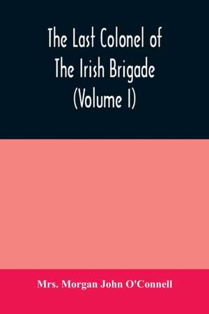 The last colonel of the Irish Brigade, Count O'Connell, and old Irish life at home and abroad, 1745-1833 (Volume I) de Morgan John O'Connell