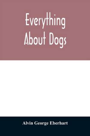 Everything about dogs de Alvin George Eberhart