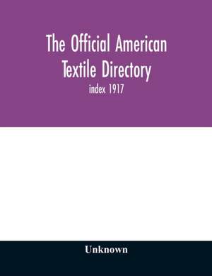 The Official American textile directory; containing reports of all the textile manufacturing establishments in the United States and Canada, together with the yarn trade index 1917 de Unknown