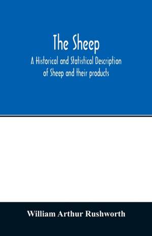 The sheep; A historical and Statistical Description of Sheep and their products. The Fattening of Sheep. Their diseases, with prescriptions for Scientific treatment. The respective breeds of Sheep and their fine points. Government Inspection, etc. with ot de William Arthur Rushworth