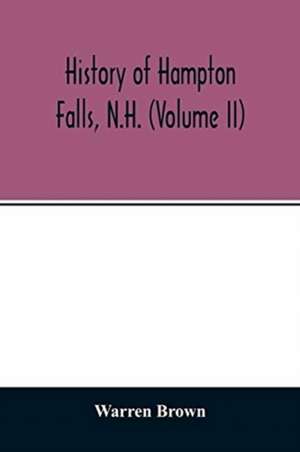 History of Hampton Falls, N.H. (Volume II) Containing the Church History and many other things not previously recorded de Warren Brown