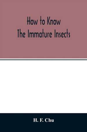 How to know the immature insects; an illustrated key for identifying the orders and families of many of the immature insects with suggestions for collecting, rearing and studying them de H. F. Chu