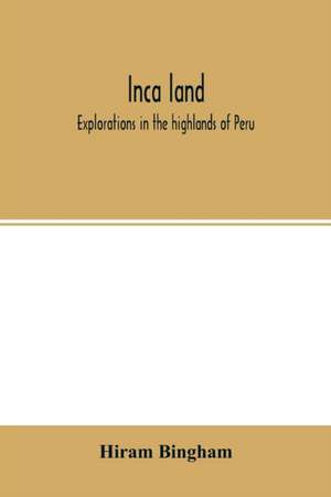 Inca land; explorations in the highlands of Peru de Hiram Bingham