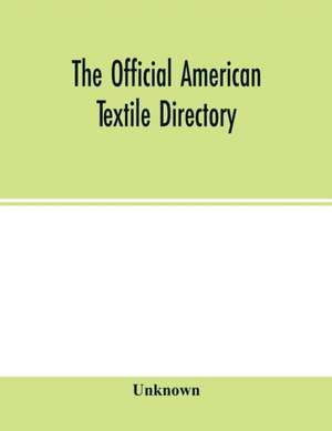 The Official American textile directory; containing reports of all the textile manufacturing establishments in the United States and Canada, together with the yarn trade index and lists of Concerns in lines of Business selling to or buying from Textile Mi de Unknown