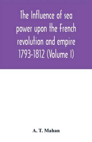 The Influence of Sea Power upon the French Revolution and Empire de A. T. Mahan