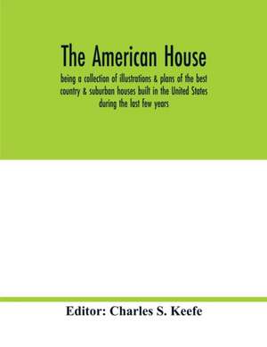 The American house; being a collection of illustrations & plans of the best country & suburban houses built in the United States during the last few years de Charles S. Keefe