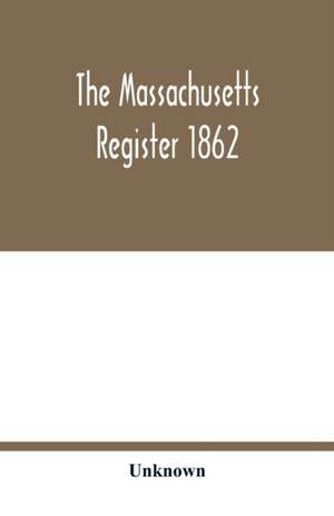 The Massachusetts register 1862; Containing a record of the Government and Institutions of the State together with A very Complete Account of the Massachusetts Volunteers. de Unknown