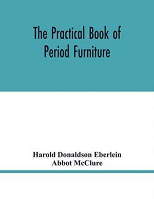 The practical book of period furniture, treating of furniture of the English, American colonial and post-colonial and principal French periods de Harold Donaldson Eberlein