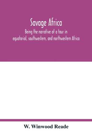 Savage Africa; being the narrative of a tour in equatorial, southwestern, and northwestern Africa; with notes on the habits of the gorilla; on the existence of unicorns and tailed men; on the slave trade; on the origin, character, and capabilities of the de W. Winwood Reade