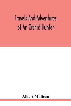 Travels and adventures of an orchid hunter. An account of canoe and camp life in Colombia, while collecting orchids in the northern Andes de Albert Millican