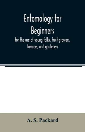 Entomology for beginners; for the use of young folks, fruit-growers, farmers, and gardeners de A. S. Packard