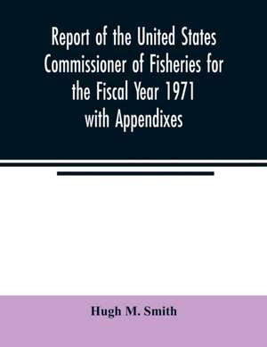 Report of the United States Commissioner of Fisheries for the Fiscal Year 1971 with Appendixes de Hugh M. Smith