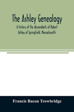 The Ashley genealogy. A history of the descendants of Robert Ashley of Springfield, Massachusetts de Francis Bacon Trowbridge