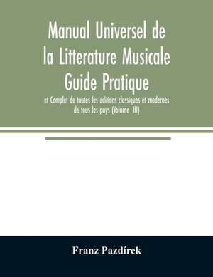 Manual Universel de la Litterature Musicale Guide Pratique et Complet de toutes les editions classiques et modernes de tous les pays (Volume III) de Franz Pazdírek