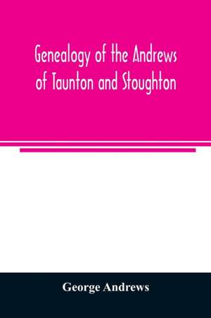 Genealogy of the Andrews of Taunton and Stoughton, Mass., descendants of John and Hannah Andrews, of Boston, Massachusetts, 1656 to 1886 de George Andrews