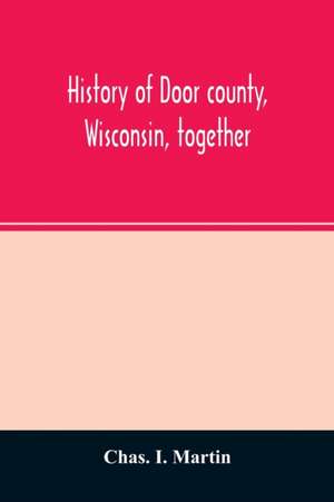 History of Door county, Wisconsin, together with biographies of nearly seven hundred families, and mention of 4,000 persons de Chas. I. Martin