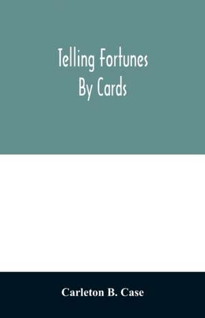 Telling fortunes by cards; a symposium of the several ancient and modern methods as practiced by Arab seers and sibyls and the Romany Gypsies de Carleton B. Case