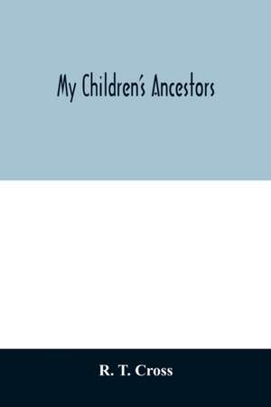 My children's ancestors; data concerning about four hundred New England ancestors of the children of Roselle Theodore Cross and his wife Emma Asenath (Bridgman) Cross; also names of many ancestors in England, and descendants of Mr. and Mrs. Cross's grandp de R. T. Cross