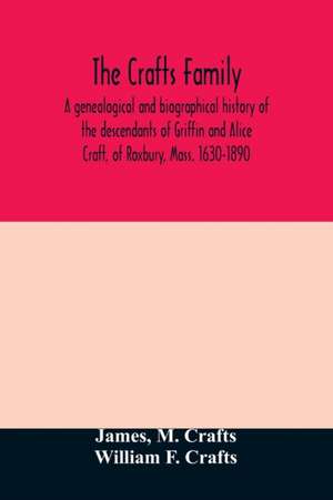 The Crafts family. A genealogical and biographical history of the descendants of Griffin and Alice Craft, of Roxbury, Mass. 1630-1890 de James