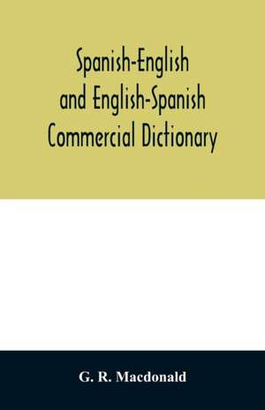 Spanish-English and English-Spanish commercial dictionary of the words and terms used in commercial correspondence which are not given in the dictionaries in ordinary use; compound phrases, idiomatic and technical expressions, etc de G. R. Macdonald