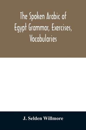 The Spoken Arabic of Egypt Grammar, Exercises, Vocabularies de J. Selden Willmore