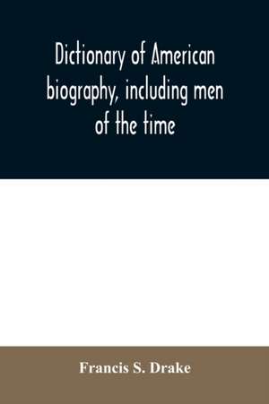 Dictionary of American biography, including men of the time; containing nearly ten thousand notices of persons of both sexes, of native and foreign birth, who have been remarkable, or prominently connected with the arts, sciences, literature, politics, or de Francis S. Drake