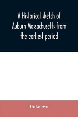 A historical sketch of Auburn Massachusetts from the earliest period to the present day with brief accounts of early settlers and prominent citizens de Unknown