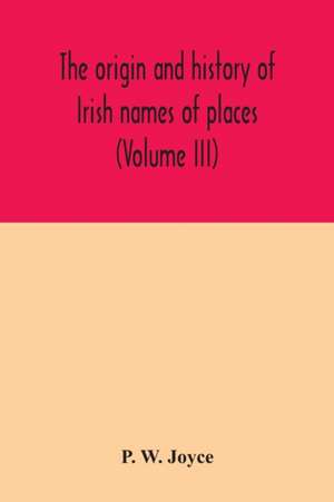 The origin and history of Irish names of places (Volume III) de P. W. Joyce