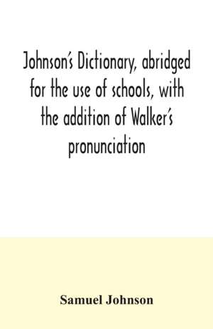 Johnson's dictionary, abridged for the use of schools, with the addition of Walker's pronunciation; an abstract of his principles of English pronunciation, with questions; a vocabulary of Greek, Latin, and scripture proper names de Samuel Johnson