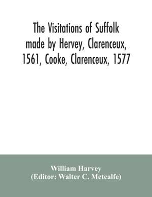 The visitations of Suffolk made by Hervey, Clarenceux, 1561, Cooke, Clarenceux, 1577, and Raven, Richmond herald, 1612, with notes and an appendix of additional Suffolk pedigrees de William Harvey