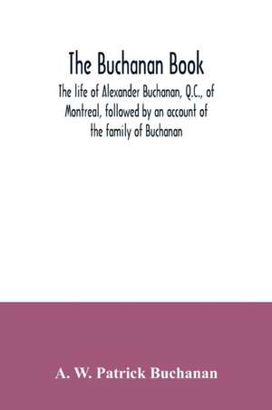 The Buchanan book. The life of Alexander Buchanan, Q.C., of Montreal, followed by an account of the family of Buchanan de A. W. Patrick Buchanan