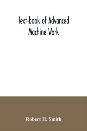 Text-book of advanced machine work; Prepared for Student in Technical, Manual Training, and Trade Schools, and for the Apprentice in the Shop de Robert H. Smith