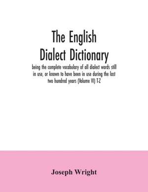 The English dialect dictionary, being the complete vocabulary of all dialect words still in use, or known to have been in use during the last two hundred years (Volume VI) T-Z de Joseph Wright