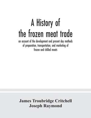 A history of the frozen meat trade, an account of the development and present day methods of preparation, transportation, and marketing of frozen and chilled meats de James Troubridge Critchell