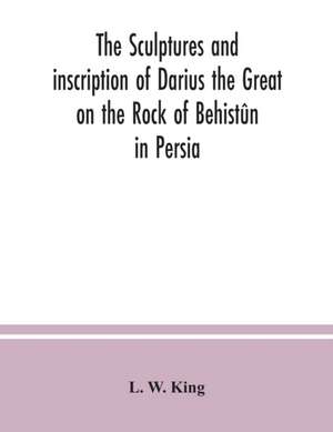 The sculptures and inscription of Darius the Great on the Rock of Behistûn in Persia de L. W. King